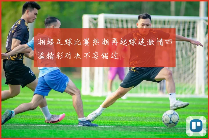 湘超足球比赛热潮再起球迷激情四溢精彩对决不容错过