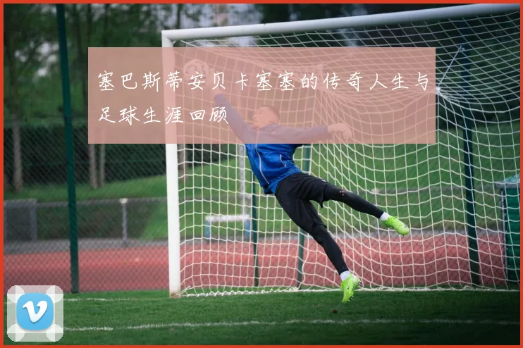 塞巴斯蒂安贝卡塞塞的传奇人生与足球生涯回顾