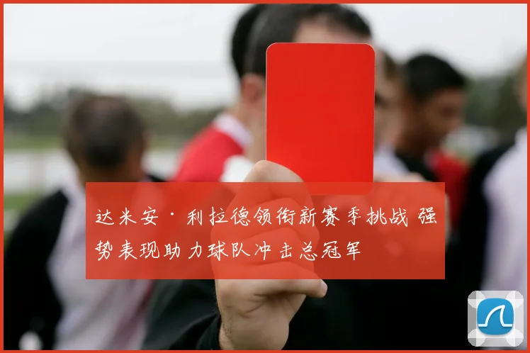 达米安·利拉德领衔新赛季挑战 强势表现助力球队冲击总冠军