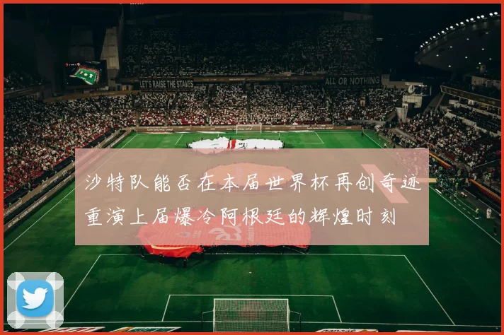 沙特队能否在本届世界杯再创奇迹重演上届爆冷阿根廷的辉煌时刻