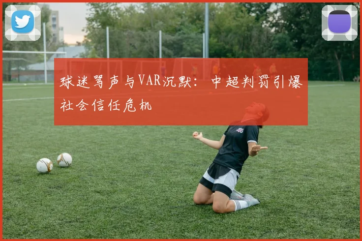 球迷骂声与VAR沉默：中超判罚引爆社会信任危机