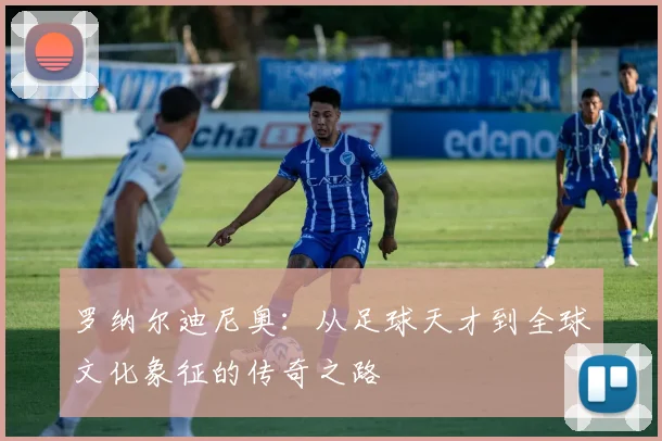 罗纳尔迪尼奥：从足球天才到全球文化象征的传奇之路