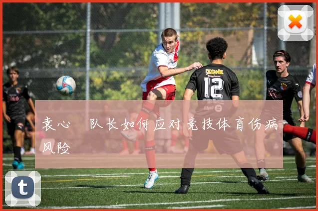 袁心玥队长如何应对竞技体育伤病风险