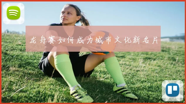 龙舟赛如何成为城市文化新名片