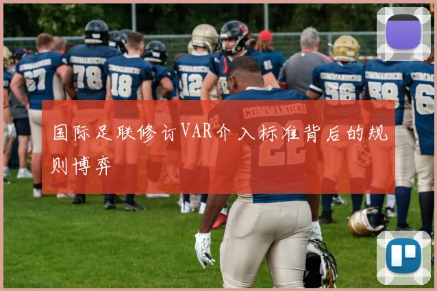 国际足联修订VAR介入标准背后的规则博弈
