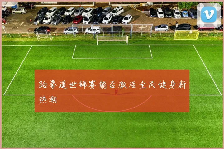 跆拳道世锦赛能否激活全民健身新热潮