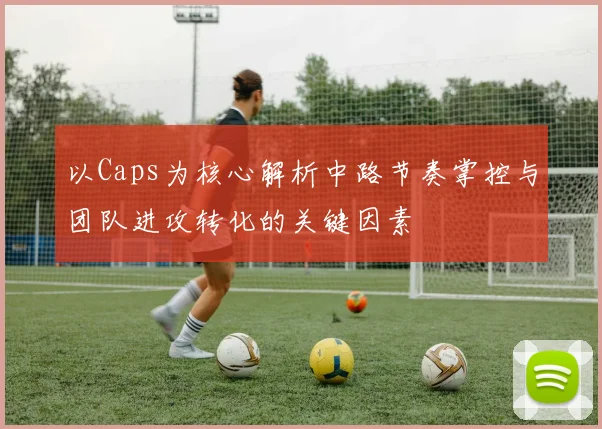 以Caps为核心解析中路节奏掌控与团队进攻转化的关键因素