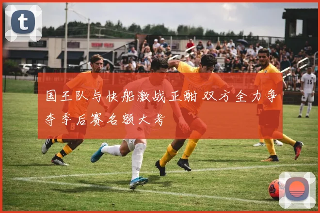国王队与快船激战正酣 双方全力争夺季后赛名额大考