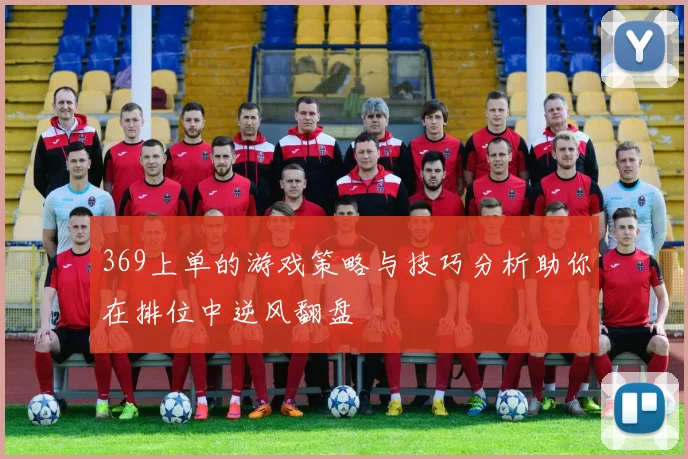 369上单的游戏策略与技巧分析助你在排位中逆风翻盘