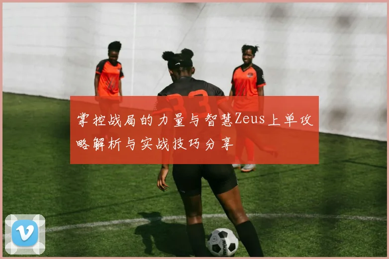 掌控战局的力量与智慧Zeus上单攻略解析与实战技巧分享