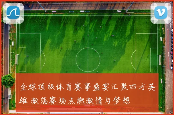 全球顶级体育赛事盛宴汇聚四方英雄 激荡赛场点燃激情与梦想