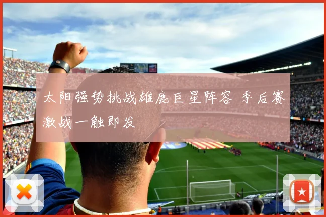 太阳强势挑战雄鹿巨星阵容 季后赛激战一触即发