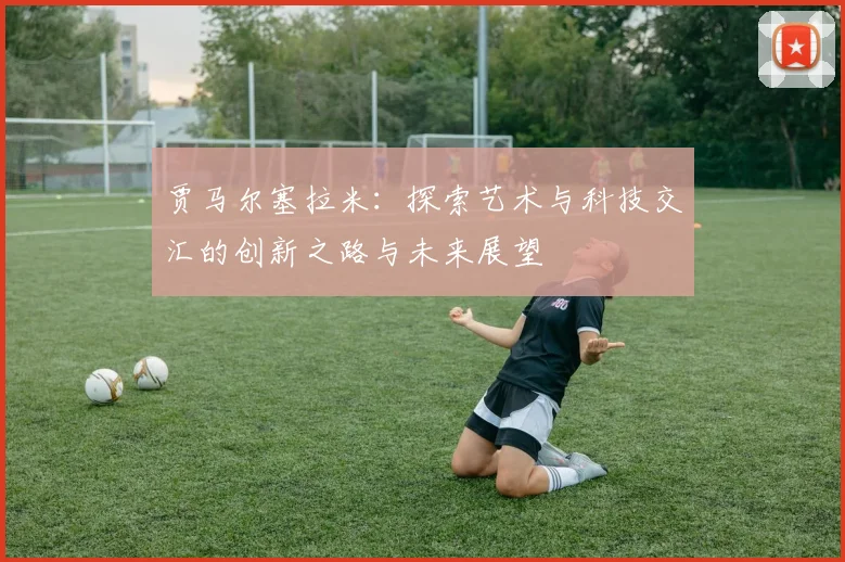 贾马尔塞拉米：探索艺术与科技交汇的创新之路与未来展望