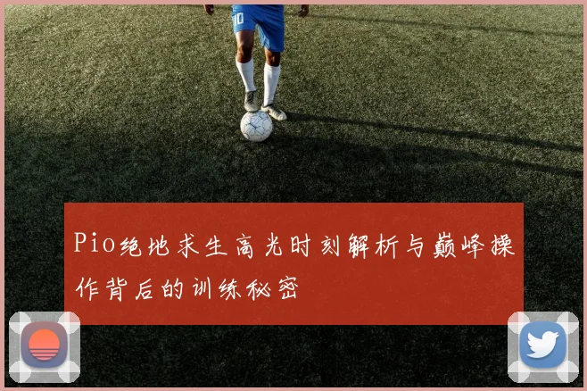 Pio绝地求生高光时刻解析与巅峰操作背后的训练秘密