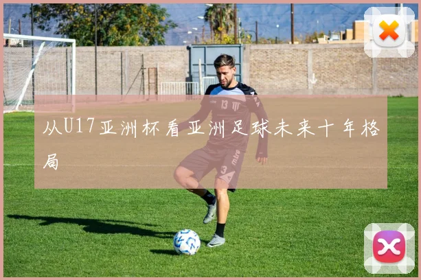 从U17亚洲杯看亚洲足球未来十年格局