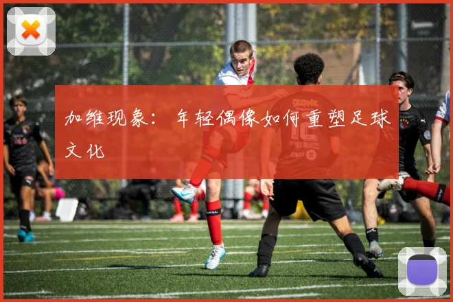 加维现象：年轻偶像如何重塑足球文化