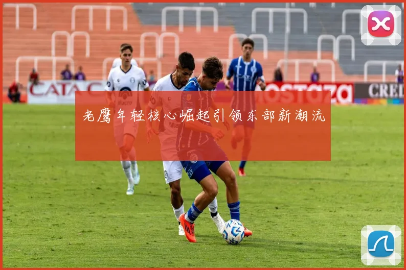 老鹰年轻核心崛起引领东部新潮流