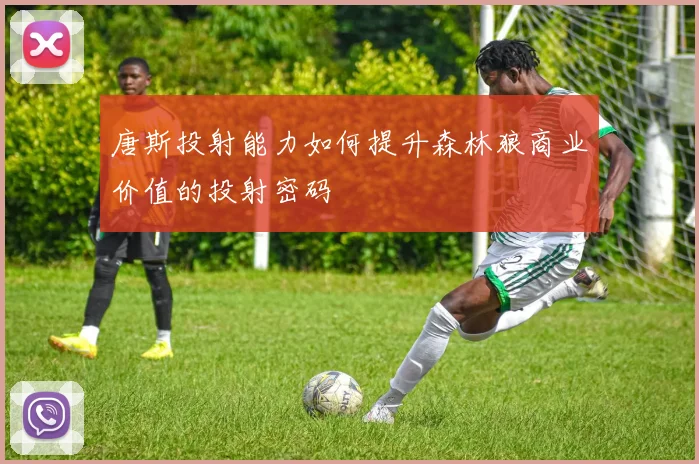 唐斯投射能力如何提升森林狼商业价值的投射密码