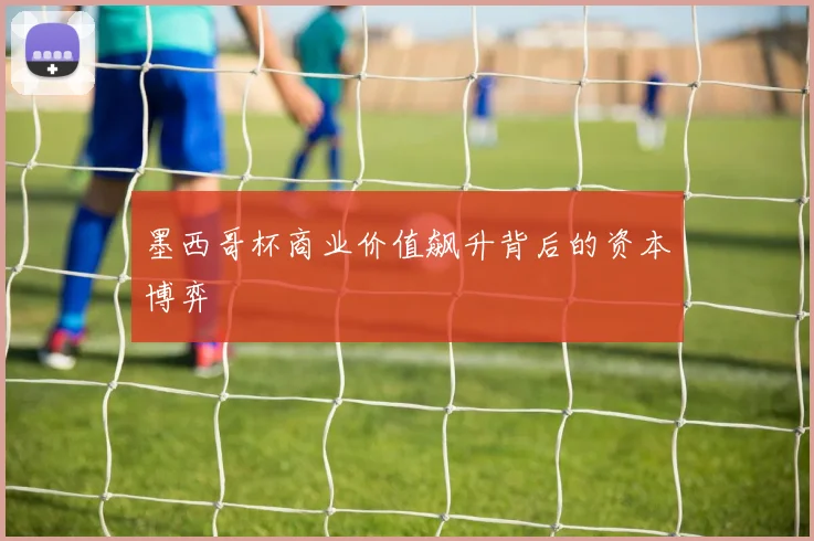墨西哥杯商业价值飙升背后的资本博弈