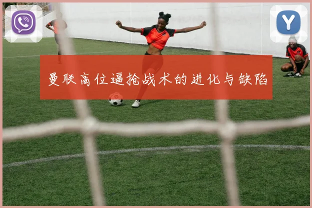 曼联高位逼抢战术的进化与缺陷