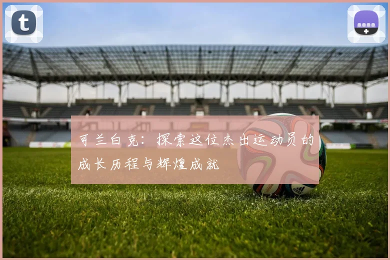 可兰白克：探索这位杰出运动员的成长历程与辉煌成就