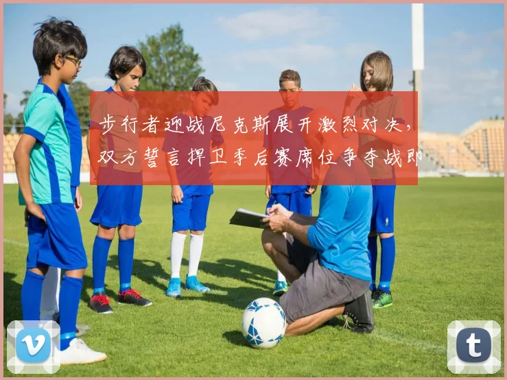 步行者迎战尼克斯展开激烈对决，双方誓言捍卫季后赛席位争夺战即将上演