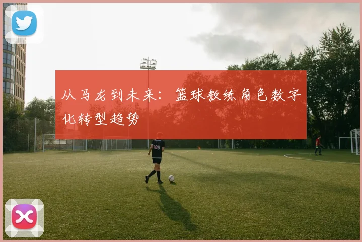 从马龙到未来：篮球教练角色数字化转型趋势