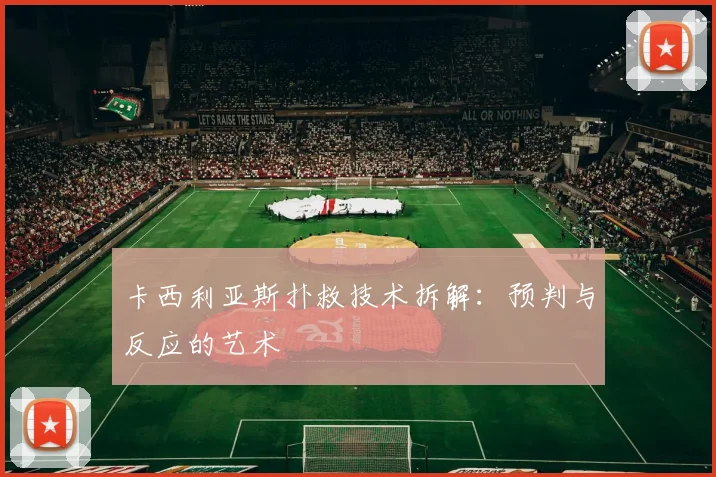 卡西利亚斯扑救技术拆解：预判与反应的艺术