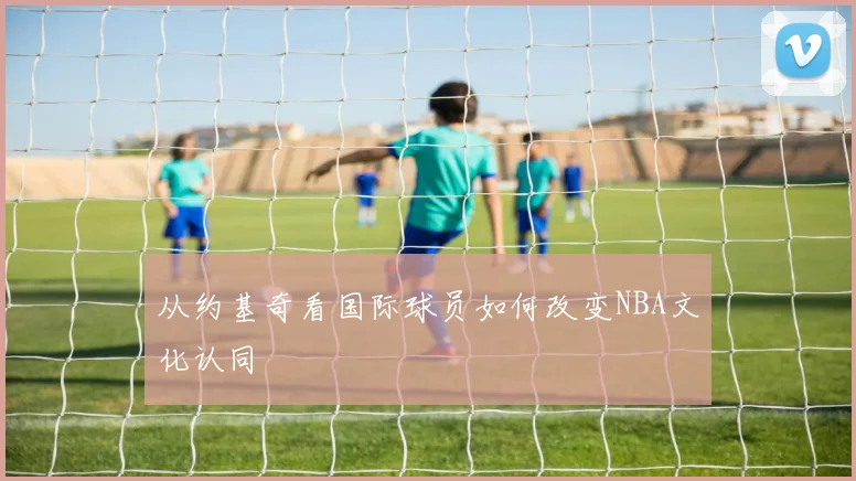 从约基奇看国际球员如何改变NBA文化认同