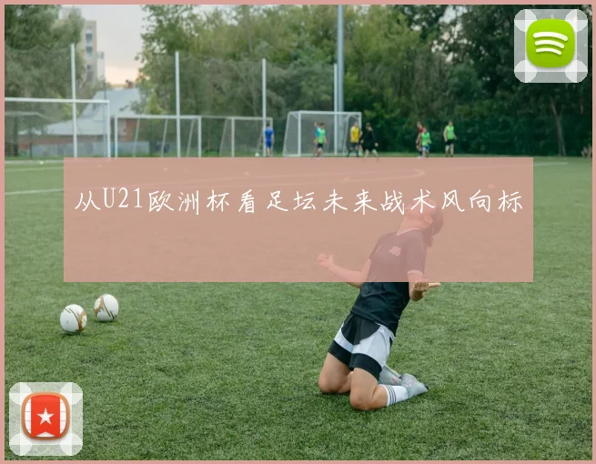 从U21欧洲杯看足坛未来战术风向标
