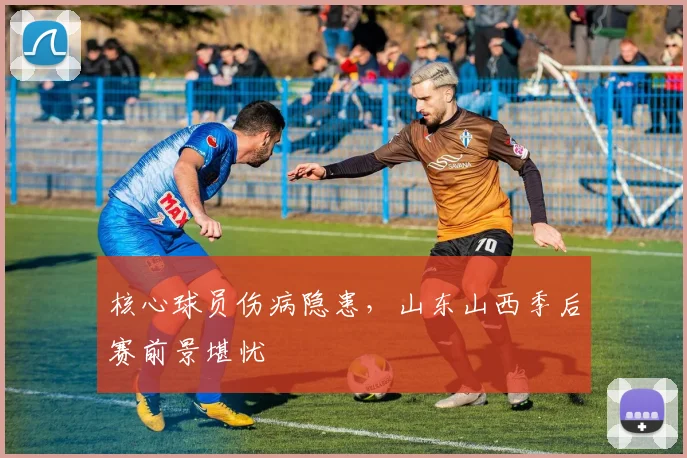 核心球员伤病隐患，山东山西季后赛前景堪忧